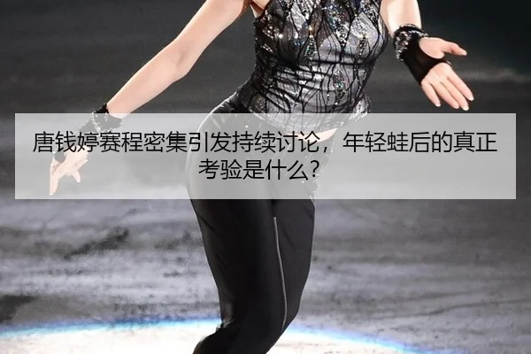 唐钱婷赛程密集引发持续讨论，年轻蛙后的真正考验是什么？